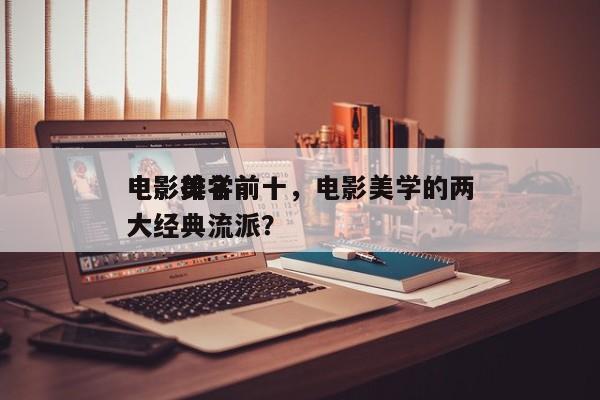 电影美学前十
电影排名前十，电影美学的两大经典流派？-第1张图片