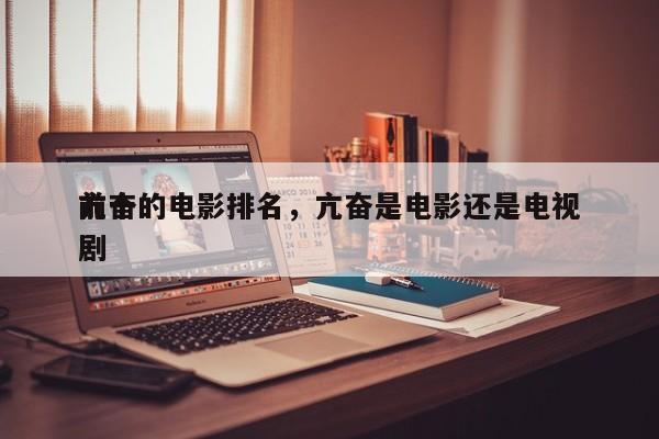 前十
亢奋的电影排名，亢奋是电影还是电视剧-第1张图片