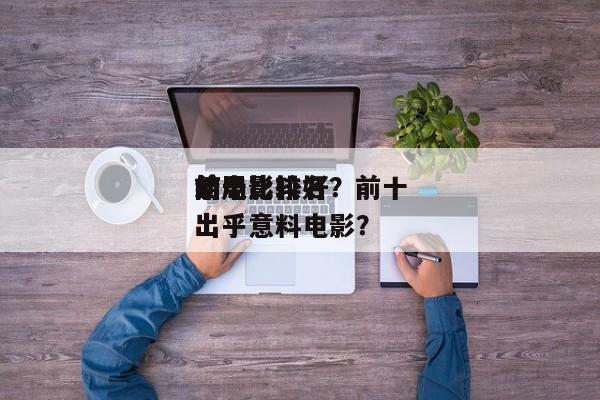 前十
结局比较好
的电影排名？前十
结局出乎意料电影？-第1张图片