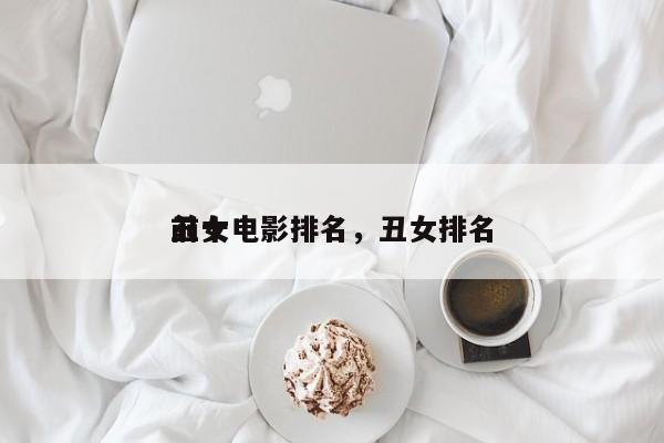 前十
丑女电影排名，丑女排名
-第1张图片