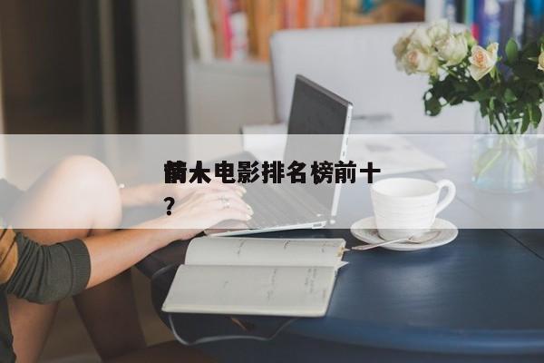 前十
情人电影排名，前十
情人电影排名榜？-第1张图片