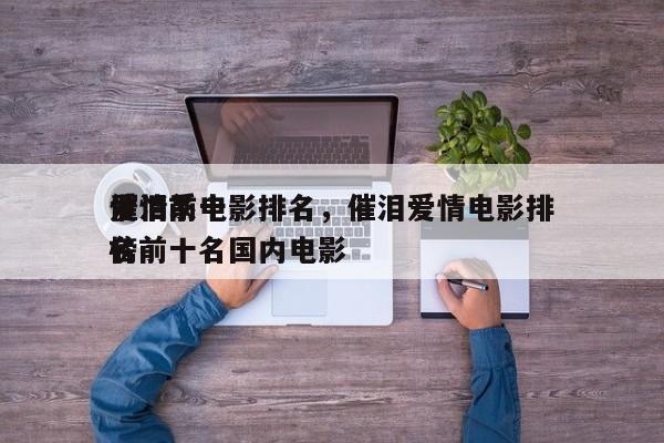 爱情前十
催泪系电影排名，催泪爱情电影排名
榜前十名国内电影-第1张图片