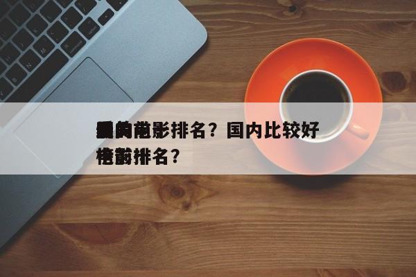 国内前十
最美电影排名？国内比较好
看的电影排名
榜前十名？-第1张图片