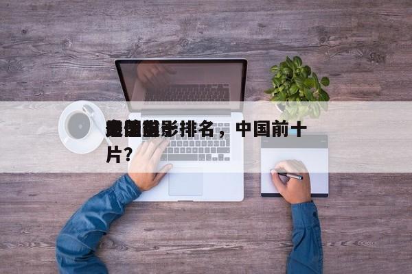 中国前十
完美电影排名，中国前十
最佳影片？-第1张图片