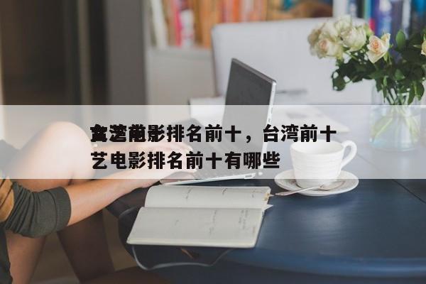 台湾前十
文艺电影排名前十，台湾前十
文艺电影排名前十有哪些-第1张图片