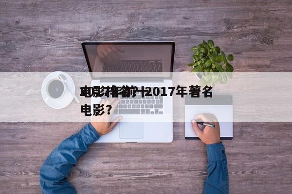 2017年前十
电影排名？2017年著名电影？-第1张图片