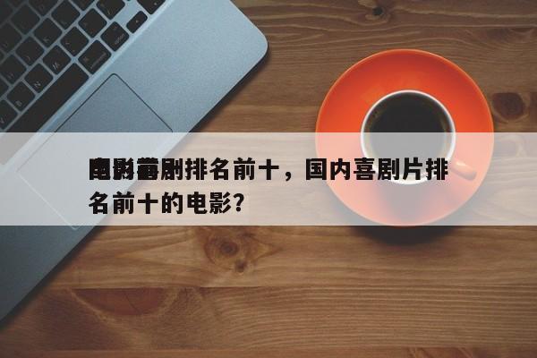 国内前十
电影喜剧排名前十，国内喜剧片排名前十的电影？-第1张图片