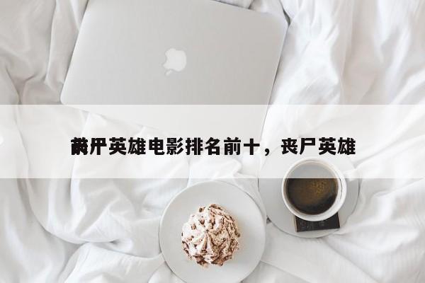 前十
丧尸英雄电影排名前十，丧尸英雄-第1张图片