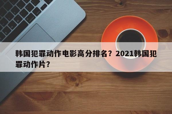 韩国犯罪动作电影高分排名？2021韩国犯罪动作片？-第1张图片