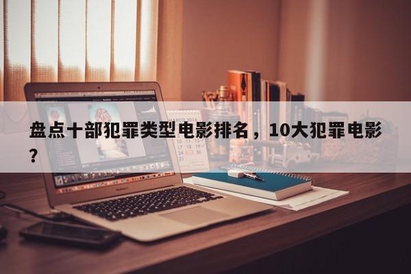 盘点十部犯罪类型电影排名，10大犯罪电影？-第1张图片