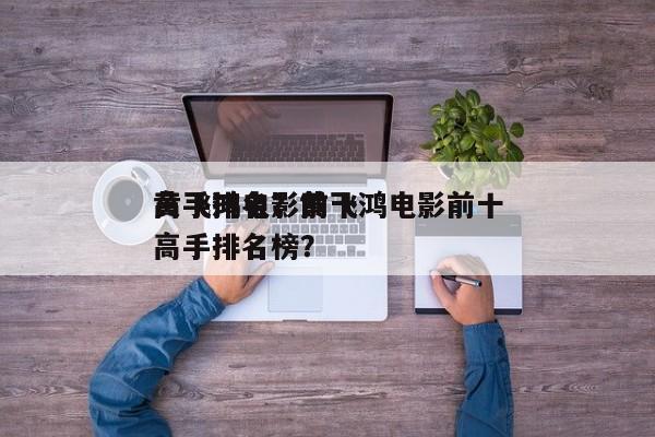 黄飞鸿电影前十
高手排名？黄飞鸿电影前十
高手排名榜？-第1张图片