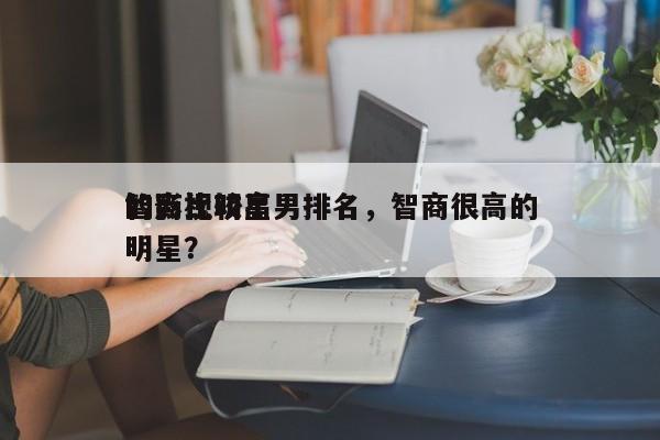 智商比较高
的影视明星男排名，智商很高的明星？-第1张图片