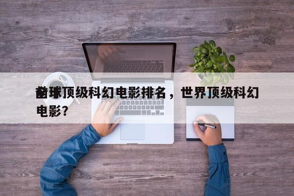 前十
全球顶级科幻电影排名，世界顶级科幻电影？-第1张图片