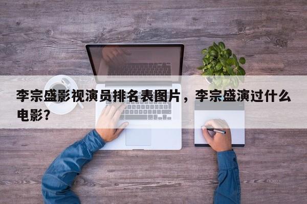 李宗盛影视演员排名表图片，李宗盛演过什么电影？-第1张图片