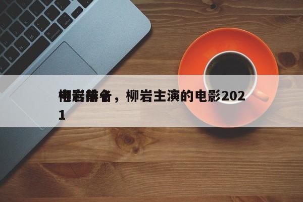 柳岩前十
电影排名，柳岩主演的电影2021-第1张图片