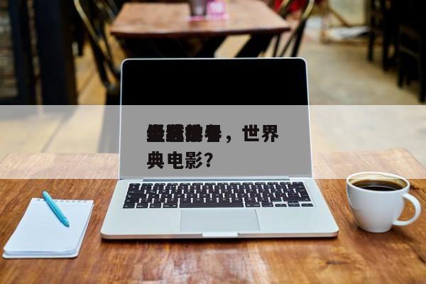 全球前十
经典世界
电影排名，世界
最经典电影？-第1张图片