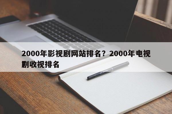 2000年影视剧网站排名？2000年电视剧收视排名
？-第1张图片