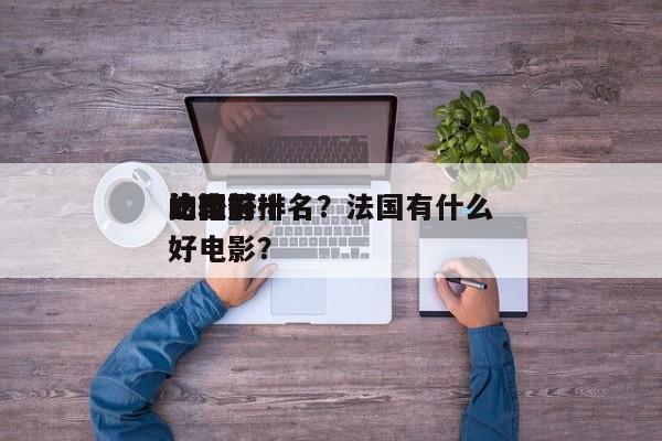 法国前十
比较好
的电影排名？法国有什么好电影？-第1张图片