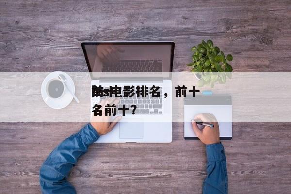 前十
les电影排名，前十
les电影排名前十？-第1张图片