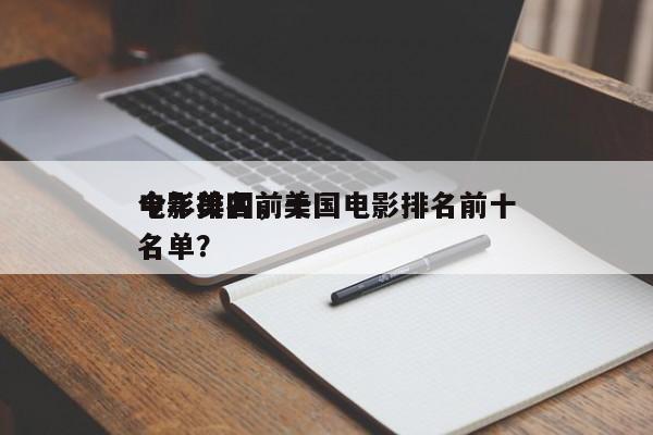 今年美国前十
电影排名，美国电影排名前十名单？-第1张图片