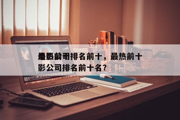 最热前十
电影公司排名前十，最热前十
电影公司排名前十名？-第1张图片