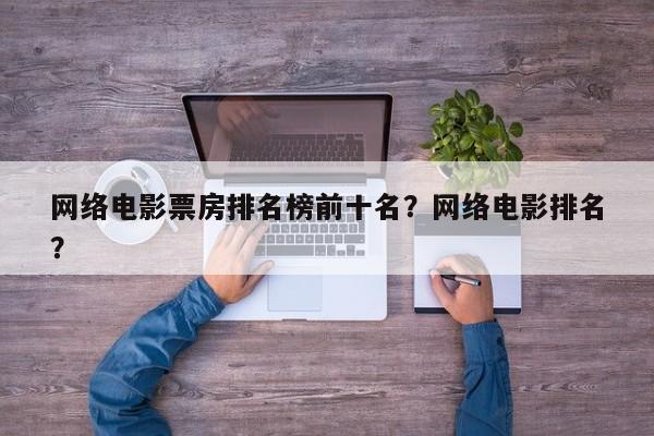 网络电影票房排名榜前十名？网络电影排名
？-第1张图片