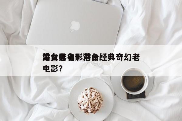 港台老电影前十
美女排名？港台经典奇幻老电影？-第1张图片