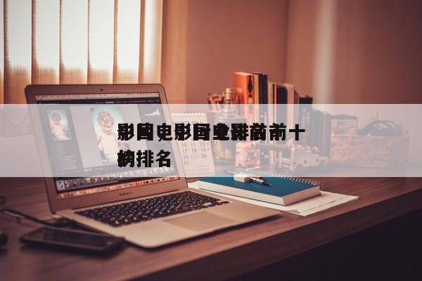 中国电影行业排名前十
影片，中国电影前十的排名
榜-第1张图片