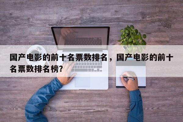 国产电影的前十名票数排名，国产电影的前十名票数排名榜？-第1张图片