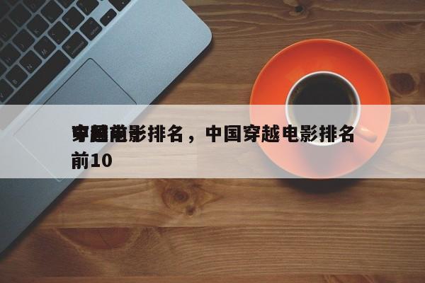 中国前十
穿越电影排名，中国穿越电影排名前10-第1张图片