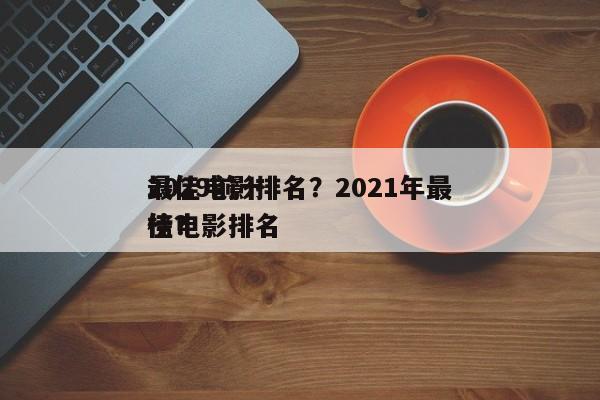 2029前十
最佳电影排名？2021年最佳电影排名
榜？-第1张图片
