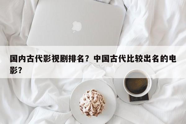国内古代影视剧排名？中国古代比较出名的电影？-第1张图片