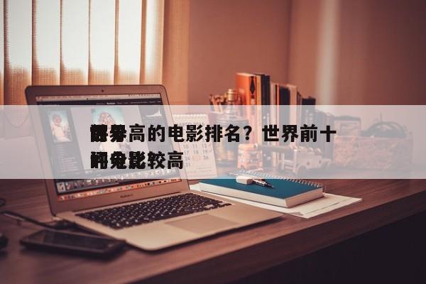 世界
前十
评分高的电影排名？世界前十
评分比较高
的电影？-第1张图片