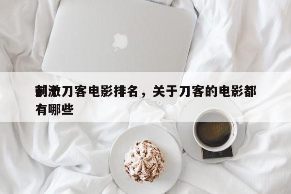 前十
刺激刀客电影排名，关于刀客的电影都有哪些-第1张图片