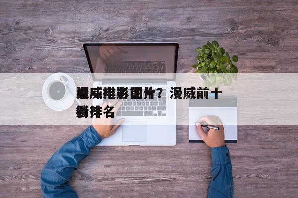 漫威电影前十
战斗排名图片？漫威前十
电影排名
榜？-第1张图片