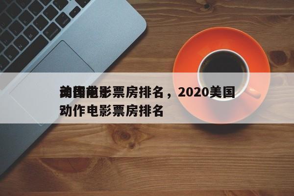 美国前十
动作电影票房排名，2020美国动作电影票房排名
？-第1张图片