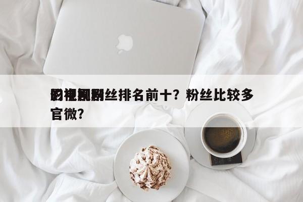 影视剧粉丝排名前十？粉丝比较多
的电视剧官微？-第1张图片