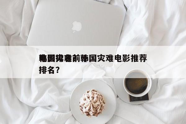 韩国灾难前十
电影排名？韩国灾难电影推荐排名？-第1张图片