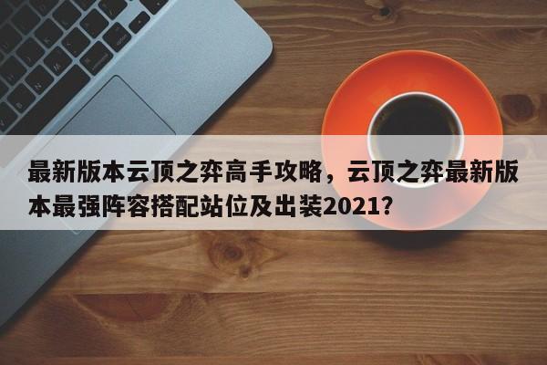 最新版本云顶之弈高手攻略，云顶之弈最新版本最强阵容搭配站位及出装2021？-第1张图片
