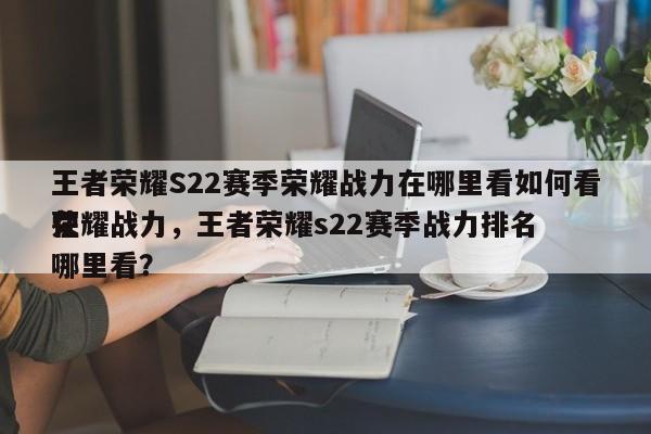 王者荣耀S22赛季荣耀战力在哪里看如何看荣耀战力，王者荣耀s22赛季战力排名
在哪里看？-第1张图片