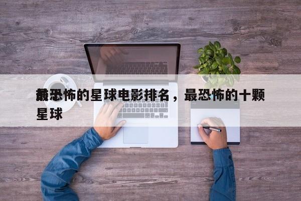 前十
最恐怖的星球电影排名，最恐怖的十颗星球-第1张图片