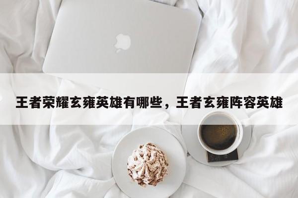 王者荣耀玄雍英雄有哪些，王者玄雍阵容英雄-第1张图片