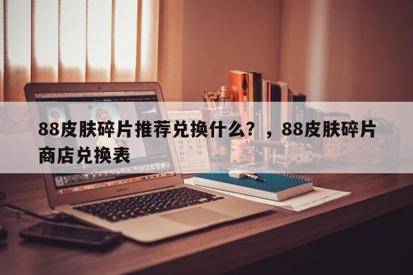 88皮肤碎片推荐兑换什么？，88皮肤碎片商店兑换表-第1张图片