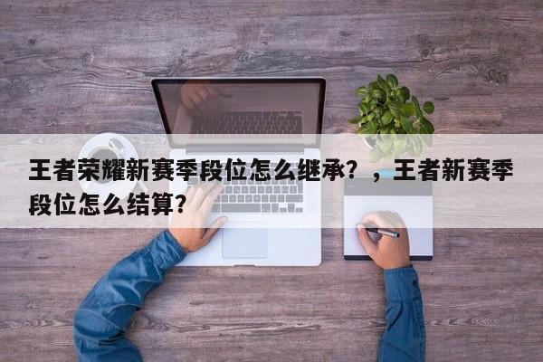 王者荣耀新赛季段位怎么继承？，王者新赛季段位怎么结算？-第1张图片