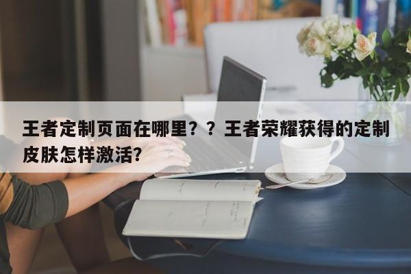 王者定制页面在哪里？？王者荣耀获得的定制皮肤怎样激活？-第1张图片