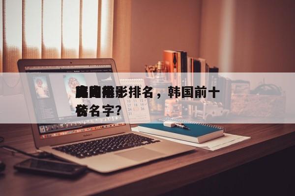 韩国前十
魔鬼电影排名，韩国前十
鬼片排名
榜名字？-第1张图片