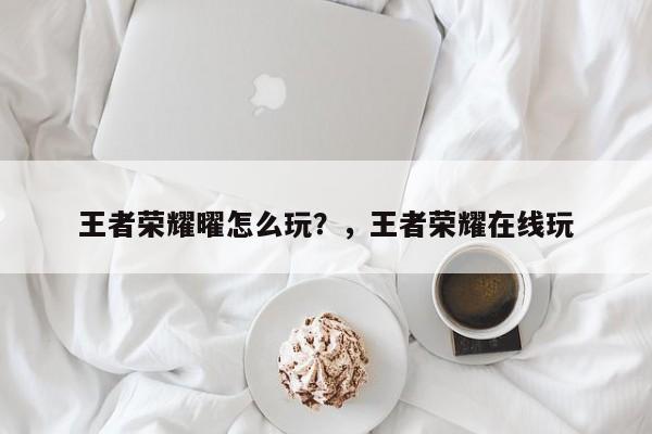 王者荣耀曜怎么玩？，王者荣耀在线玩-第1张图片