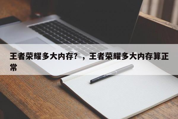 王者荣耀多大内存？，王者荣耀多大内存算正常-第1张图片