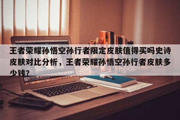 王者荣耀孙悟空孙行者限定皮肤值得买吗史诗皮肤对比分析，王者荣耀孙悟空孙行者皮肤多少钱？-第1张图片