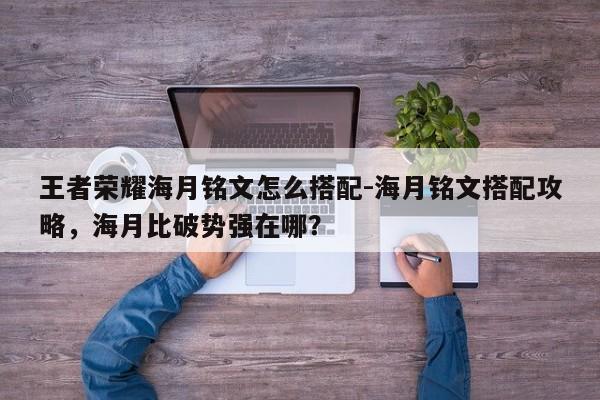 王者荣耀海月铭文怎么搭配-海月铭文搭配攻略，海月比破势强在哪？-第1张图片